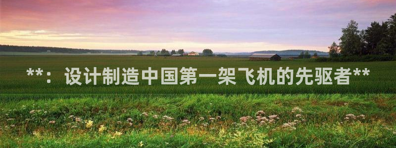 彩神ⅴll用户登录：**：设计制造中国第一架飞机的先驱者**
