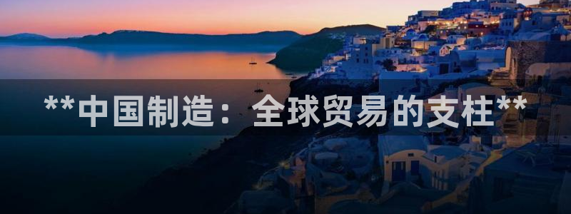 彩神ix平台：**中国制造：全球贸易的支柱**