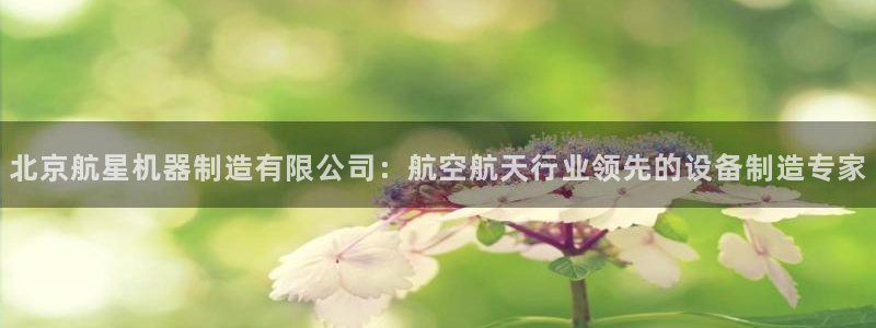 彩神vip购彩大厅下载：北京航星机器制造有限公司：航空航天行