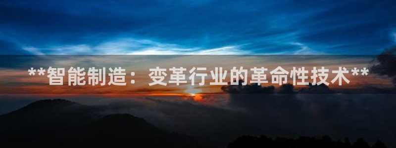 彩神ix官网是哪个公司的：**智能制造：变革行业的革命性技术**