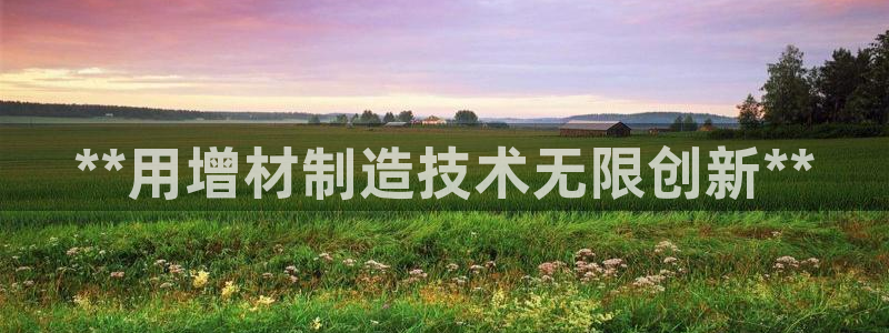 所有彩神购买首页中心：**用增材制造技术无限创新**
