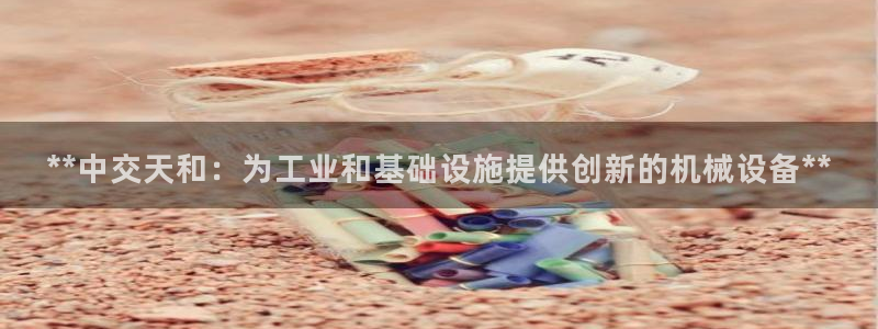 彩神大发三期计划网站：**中交天和：为工业和基础设施提供创新的机械设备**