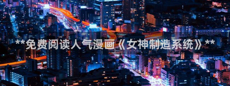 彩神v8平台正规吗知乎：**免费阅读人气漫画《女神制造系统》