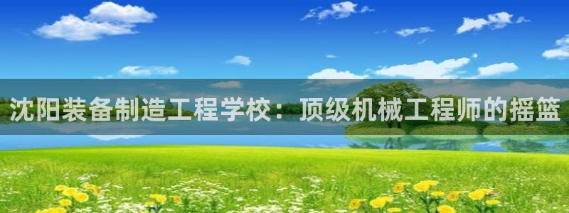彩神是正规平台吗知乎：沈阳装备制造工程学校：顶级机械工程师的摇篮