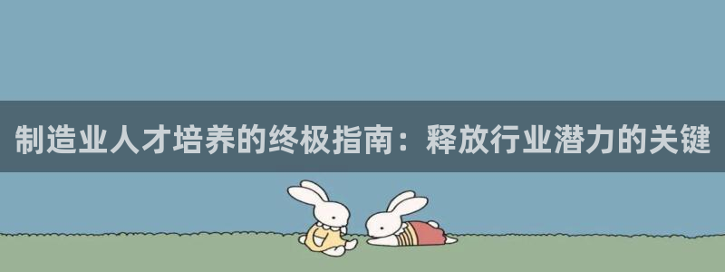 彩神8软件下载：制造业人才培养的终极指南：释放行业潜力的关键