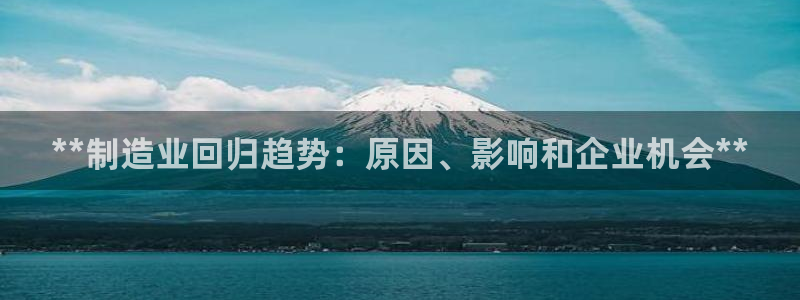 彩神v8是一个什么平台啊：**制造业回归趋势：原因、影响和企业机会**