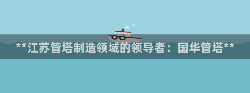 彩神广告有限公司：**江苏管塔制造领域的领导者：国华管塔**