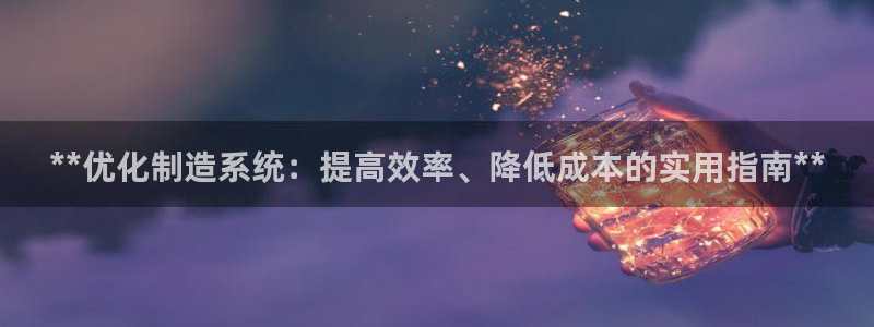 大发彩神最高邀请码：**优化制造系统：提高效率、降低成本的实用指南**