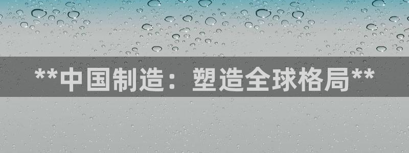 彩神8是正规平台吗：**中国制造：塑造全球格局**
