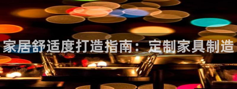 彩神viii下载安卓：家居舒适度打造指南：定制家具制造