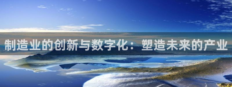 彩神通关注码金码对应码：制造业的创新与数字化：塑造未来的产业