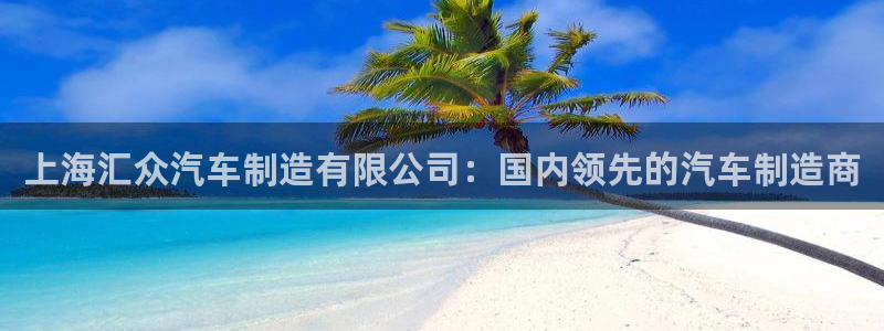 彩神天下专家专栏：上海汇众汽车制造有限公司：国内领先的汽车制造商