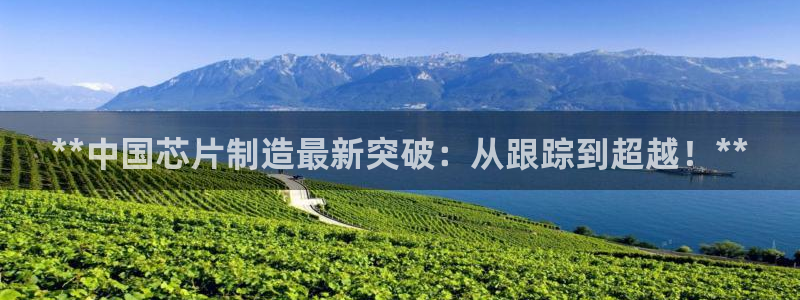 彩神赢的钱是哪里来的啊：**中国芯片制造最新突破：从跟踪到超越！**