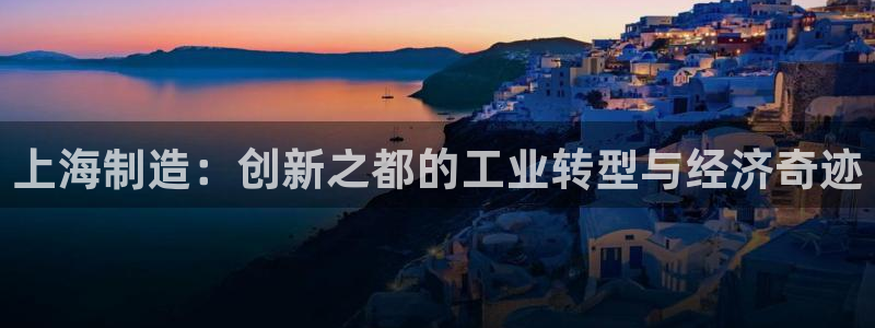 彩神VII购彩中心：上海制造：创新之都的工业转型与经济奇迹