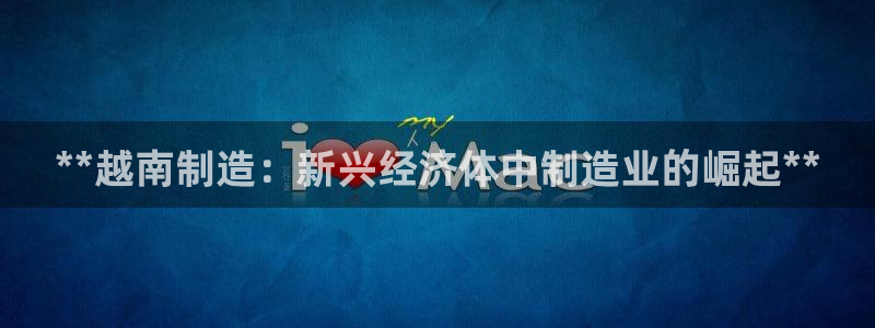 彩神v网赌软件下载：**越南制造：新兴经济体中制造业的崛起**