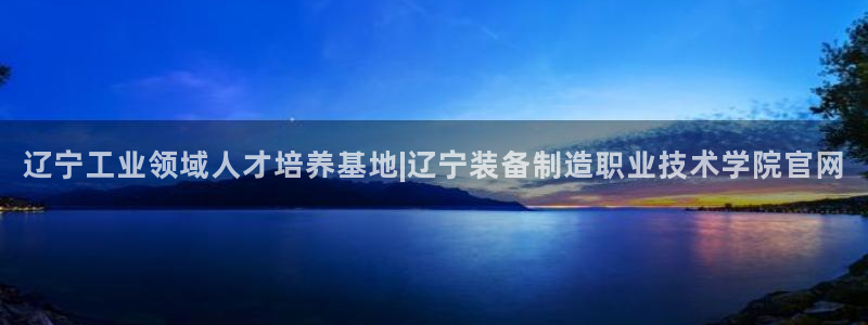 彩神购彩-购彩大厅入口36fr：辽宁工业领域人才培养基地|辽宁装备制造职业技术学院官网