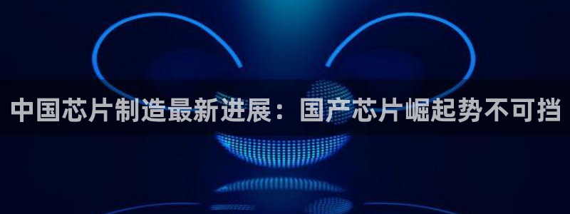 彩神8软件下载：中国芯片制造最新进展：国产芯片崛起势不可挡