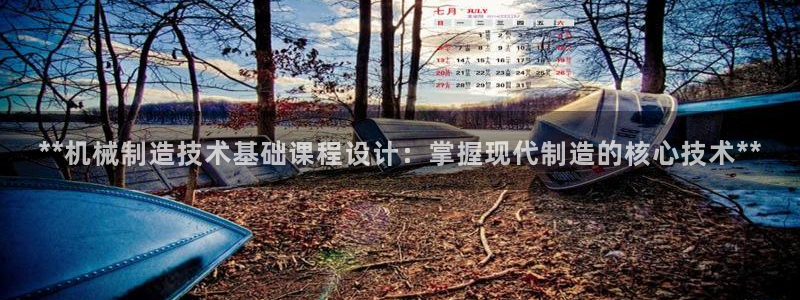 彩神v8平台正规吗安全吗：**机械制造技术基础课程设计：掌握现代制造的核心技术**
