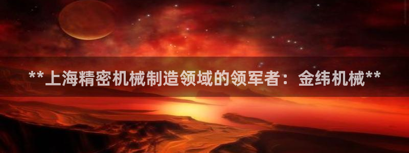 彩神争霸官网登录平台：**上海精密机械制造领域的领军者：金纬机械**