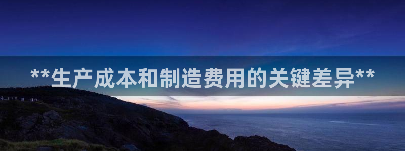 彩神VI首页：**生产成本和制造费用的关键差异**