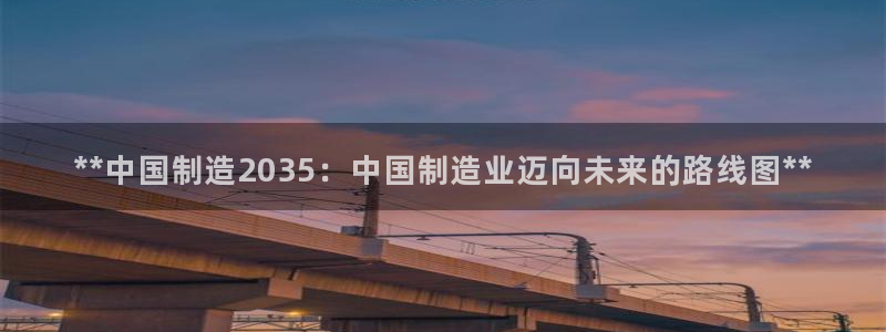 彩神平台之间是什么关系：**中国制造2035：中国制造业迈向未来的路线图**