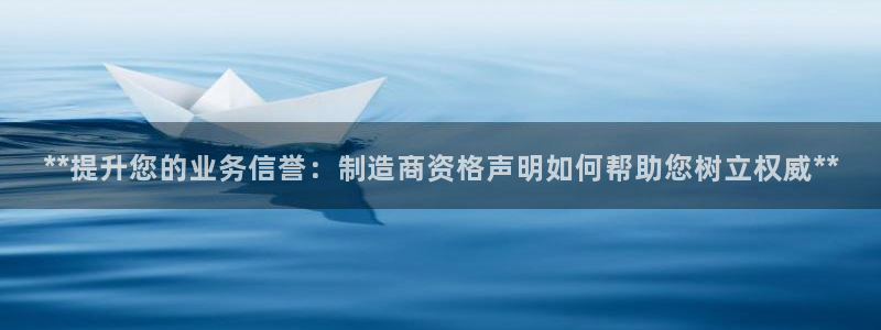 彩神v8下载app5.0：**提升您的业务信誉：制造商资格声明如何帮助您树立权威**