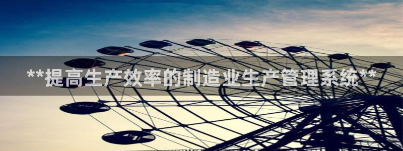 彩神趣购彩用户注册：**提高生产效率的制造业生产管理系统**