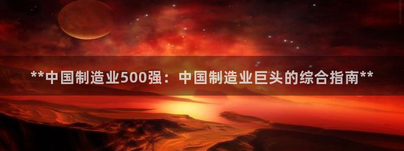彩神VI首页：**中国制造业500强：中国制造业巨头的综合指