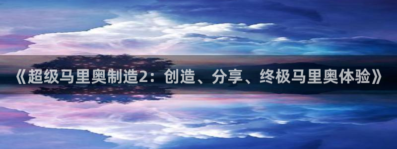 彩神vllⅰ购彩大厅：《超级马里奥制造2：创造、分享、终极马
