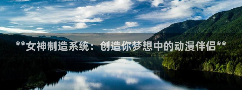 彩神旗下有哪些平台可以看：**女神制造系统：创造你梦想中的动漫伴侣**