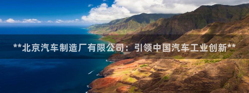v彩神88iii：**北京汽车制造厂有限公司：引领中国汽车工业创新**