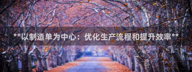 彩神v8手机客户端在哪：**以制造单为中心：优化生产流程和提