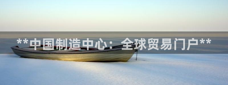 彩神vll首页环球：**中国制造中心：全球贸易门户**