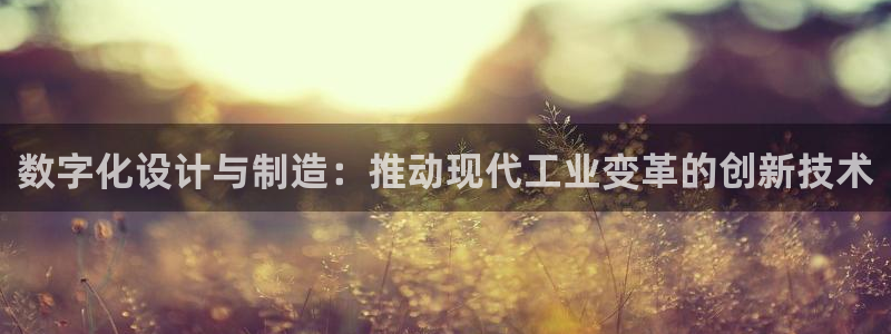 彩神vll官网在线登录：数字化设计与制造：推动现代工业变革的创新技术