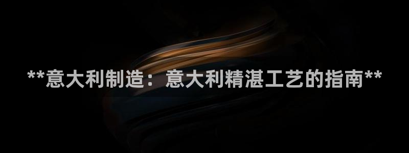 彩神购彩-购彩大厅入口娱乐首选：**意大利制造：意大利精湛工艺的指南**