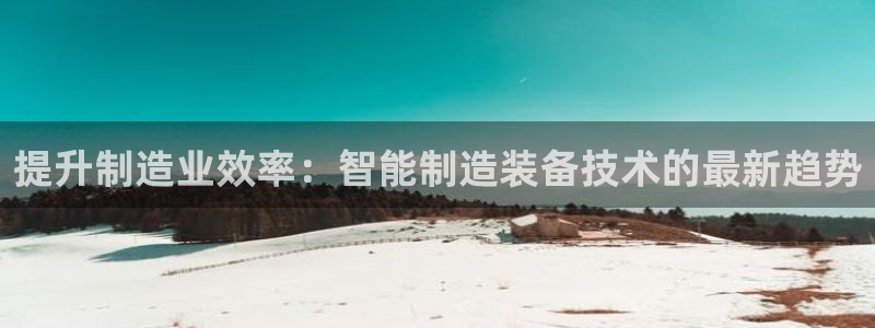 彩神大发云：提升制造业效率：智能制造装备技术的最新趋势