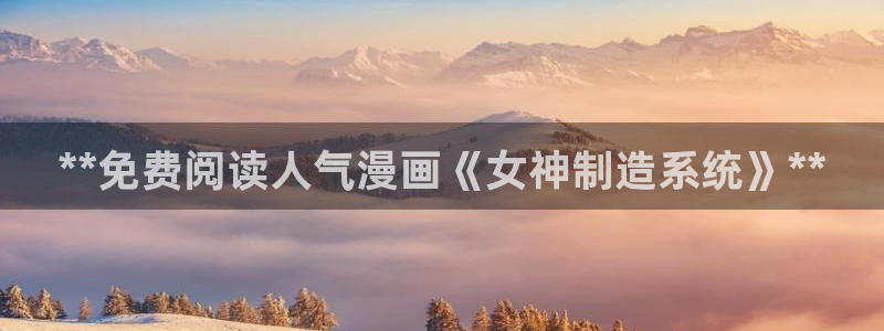 彩神ix能赚钱吗：**免费阅读人气漫画《女神制造系统》**