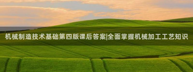 彩神Vll：机械制造技术基础第四版课后答案|全面掌握机械加工工艺知识