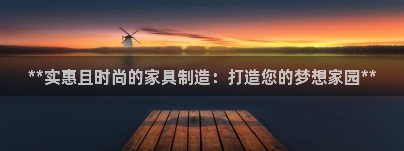 下载彩神通关注码：**实惠且时尚的家具制造：打造您的梦想家园**