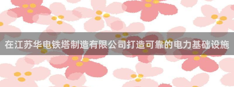 彩神团队是真的吗：在江苏华电铁塔制造有限公司打造可靠的电力基础设施