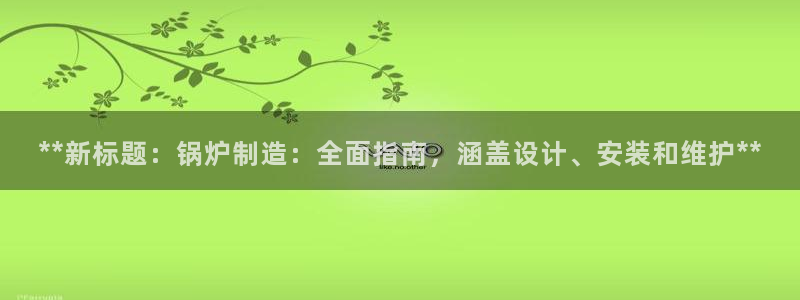 彩神vii手游下载：**新标题：锅炉制造：全面指南，涵盖设计、安装和维护**