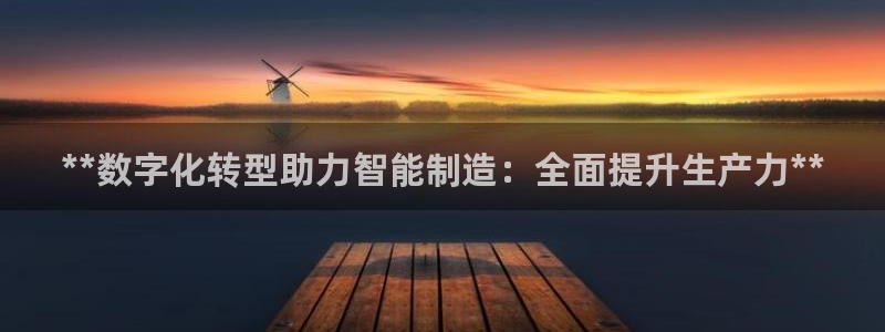 彩神velcome购彩大厅：**数字化转型助力智能制造：全面