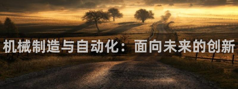 彩神vll首页：机械制造与自动化：面向未来的创新