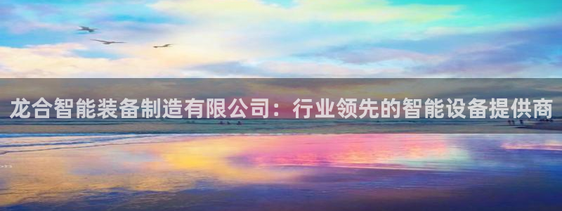彩神v8平台正规吗安全吗：龙合智能装备制造有限公司：行业领先的智能设备提供商