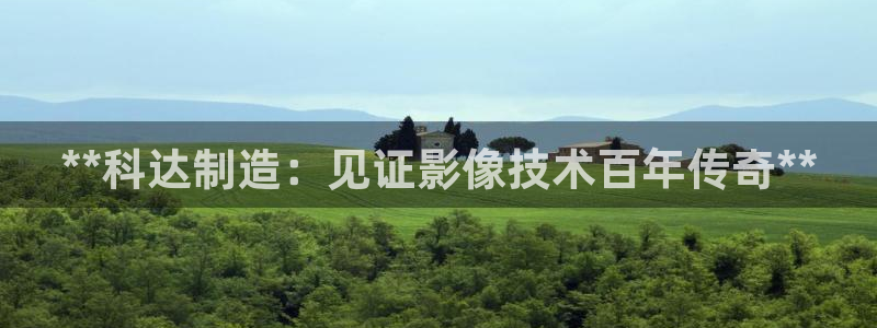 彩神趣购彩用户注册：**科达制造：见证影像技术百年传奇**