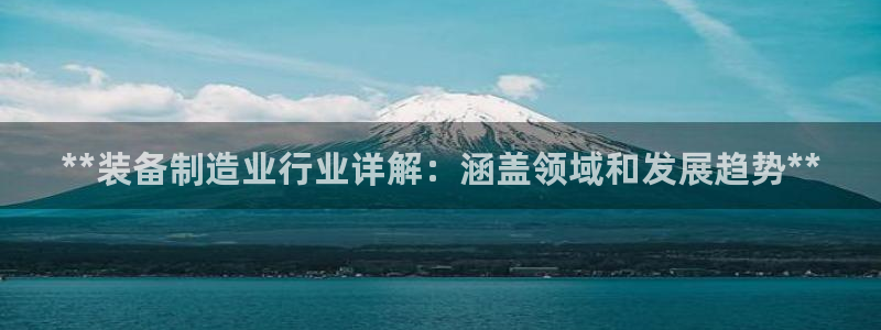 彩神8是正规平台吗安全吗：**装备制造业行业详解：涵盖领域和发展趋势**
