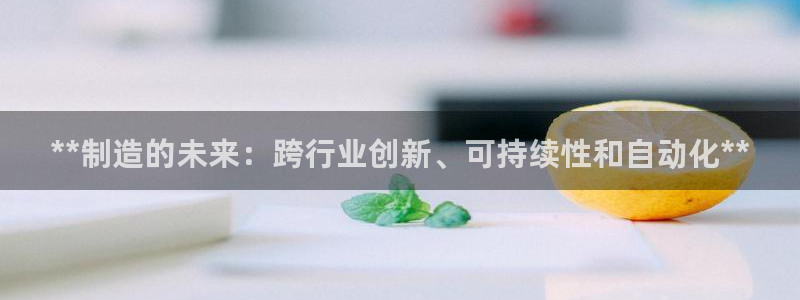 彩神赢钱了吗是真的吗：**制造的未来：跨行业创新、可持续性和自动化**