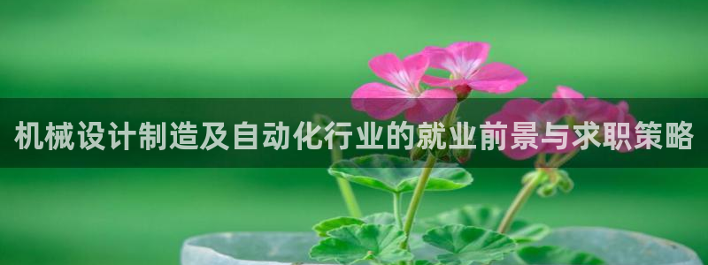 彩神ix是真的吗：机械设计制造及自动化行业的就业前景与求职策略