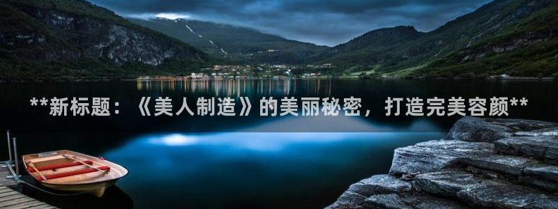 彩神ll能赚钱吗：**新标题：《美人制造》的美丽秘密，打造完美容颜**