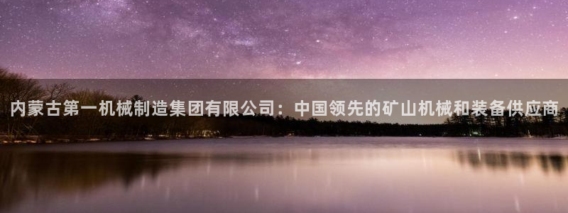 彩神vip官方网站：内蒙古第一机械制造集团有限公司：中国领先的矿山机械和装备供应商